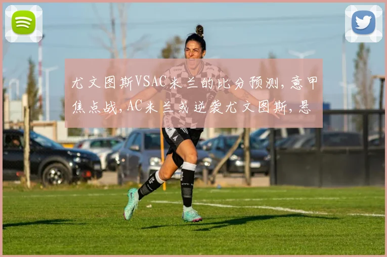 尤文图斯VSAC米兰的比分预测,意甲焦点战,AC米兰或逆袭尤文图斯,悬念再起,一触即发