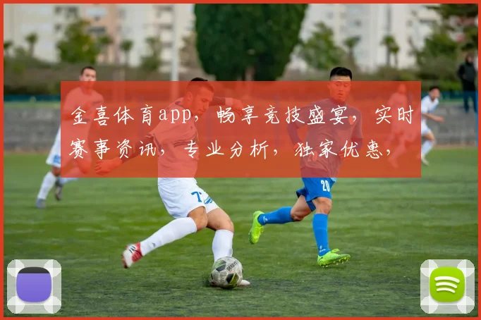 金喜体育app，畅享竞技盛宴，实时赛事资讯，专业分析，独家优惠，一触即达