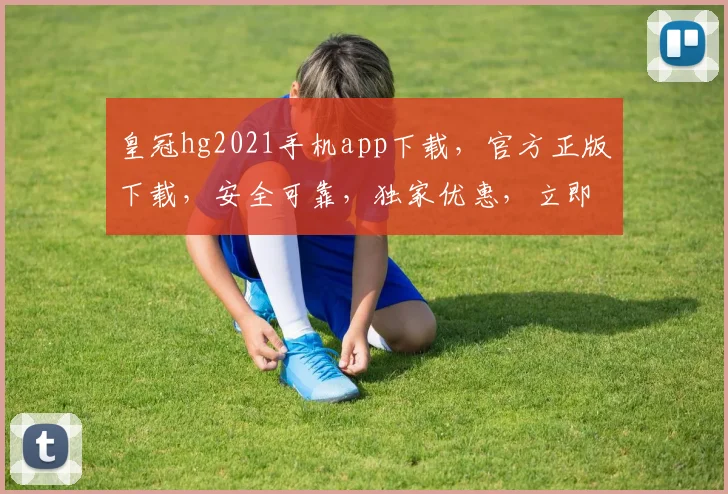 皇冠hg2021手机app下载，官方正版下载，安全可靠，独家优惠，立即体验