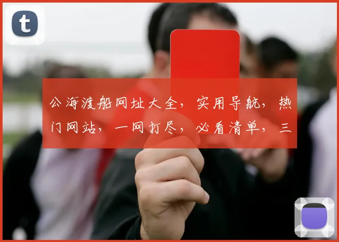 公海渡船网址大全，实用导航，热门网站，一网打尽，必看清单，三个必收藏