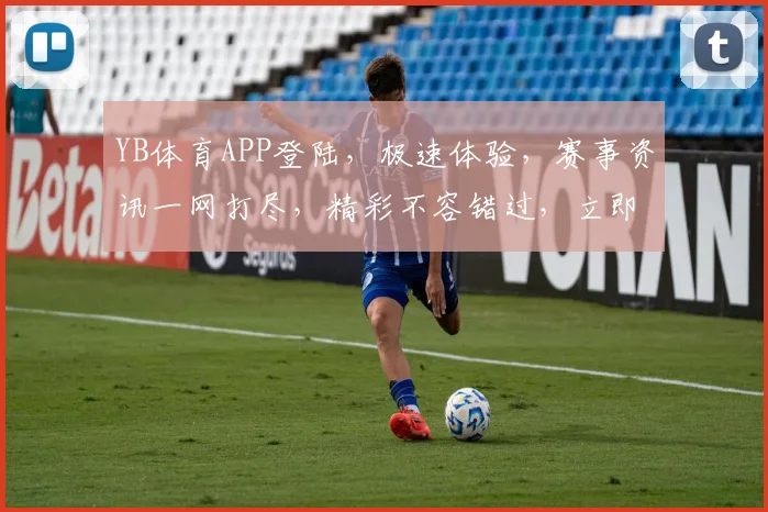 YB体育APP登陆，极速体验，赛事资讯一网打尽，精彩不容错过，立即下载