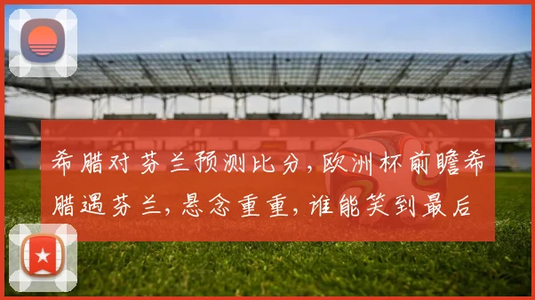 希腊对芬兰预测比分,欧洲杯前瞻希腊遇芬兰,悬念重重,谁能笑到最后