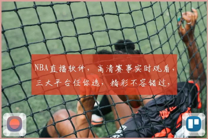 NBA直播软件，高清赛事实时观看，三大平台任你选，精彩不容错过，一触即达