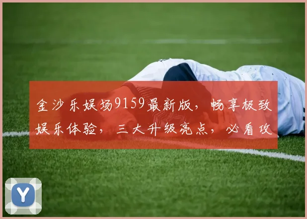 金沙乐娱场9159最新版，畅享极致娱乐体验，三大升级亮点，必看攻略，不容错过