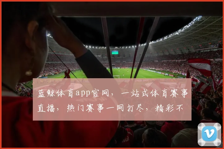 蓝鲸体育app官网，一站式体育赛事直播，热门赛事一网打尽，精彩不容错过，体验极致观赛