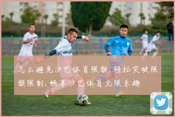 怎么避免沙巴体育限额,轻松突破限额限制,畅享沙巴体育无限乐趣
