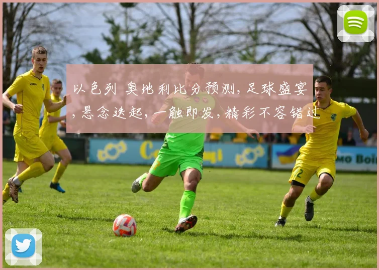 以色列 奥地利比分预测,足球盛宴,悬念迭起,一触即发,精彩不容错过,拭目以待