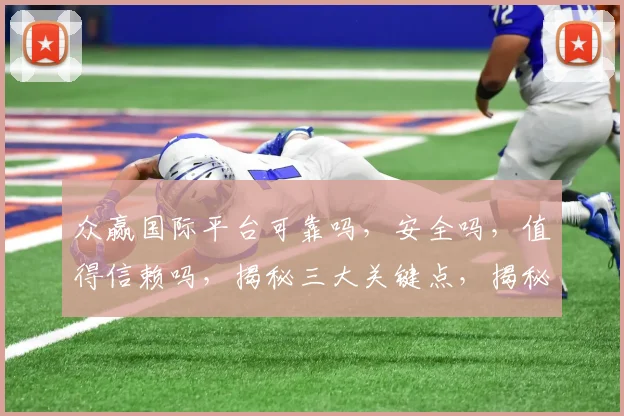 众赢国际平台可靠吗，安全吗，值得信赖吗，揭秘三大关键点，揭秘真相