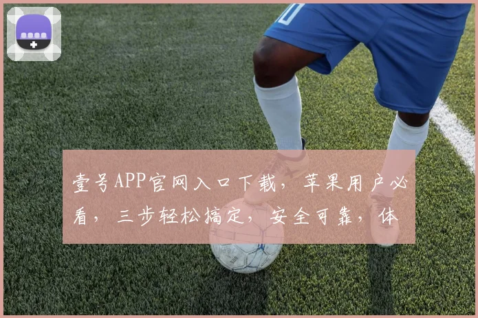 壹号APP官网入口下载，苹果用户必看，三步轻松搞定，安全可靠，体验非凡