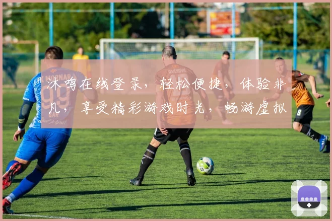 沐鸣在线登录，轻松便捷，体验非凡，享受精彩游戏时光，畅游虚拟世界，快来加入我们