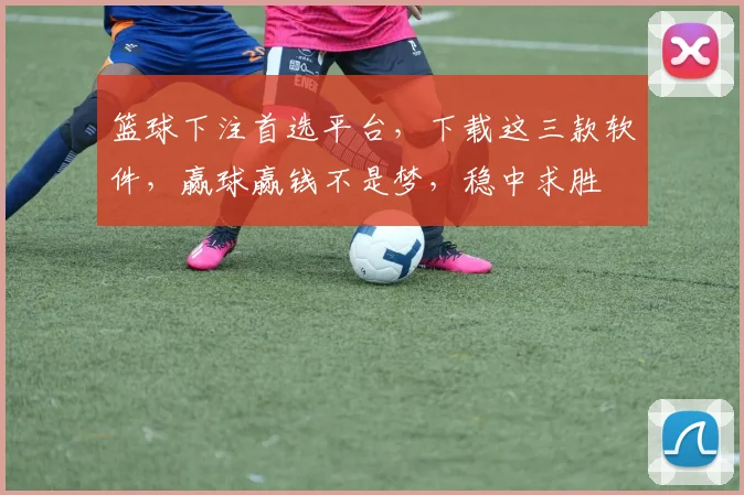 篮球下注首选平台，下载这三款软件，赢球赢钱不是梦，稳中求胜