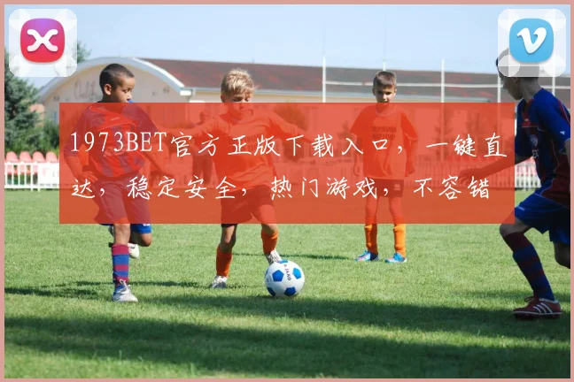 1973BET官方正版下载入口，一键直达，稳定安全，热门游戏，不容错过，三重福利等你来拿