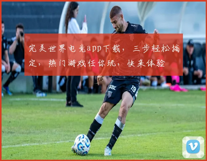 完美世界电竞app下载，三步轻松搞定，热门游戏任你玩，快来体验